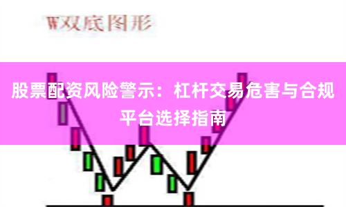 股票配资风险警示：杠杆交易危害与合规平台选择指南