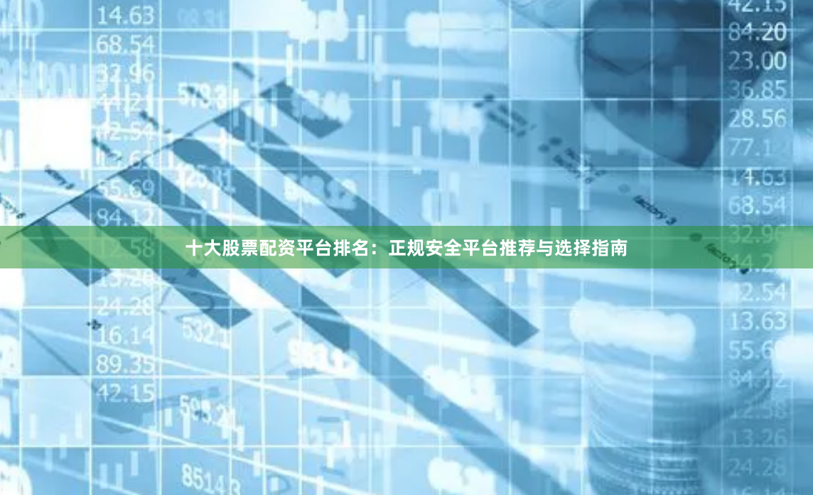 十大股票配资平台排名：正规安全平台推荐与选择指南