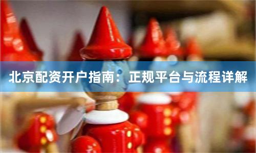 北京配资开户指南：正规平台与流程详解