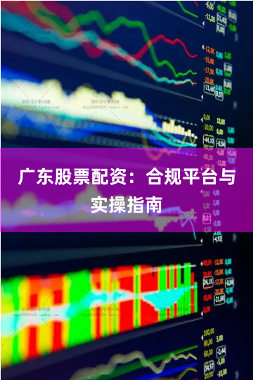 广东股票配资：合规平台与实操指南